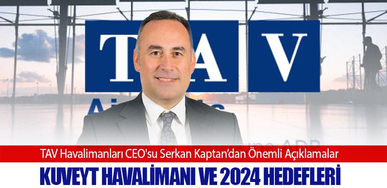 TAV Havalimanları CEO'su Serkan Kaptan’dan Önemli Açıklamalar: Kuveyt Havalimanı ve 2024 Hedefleri