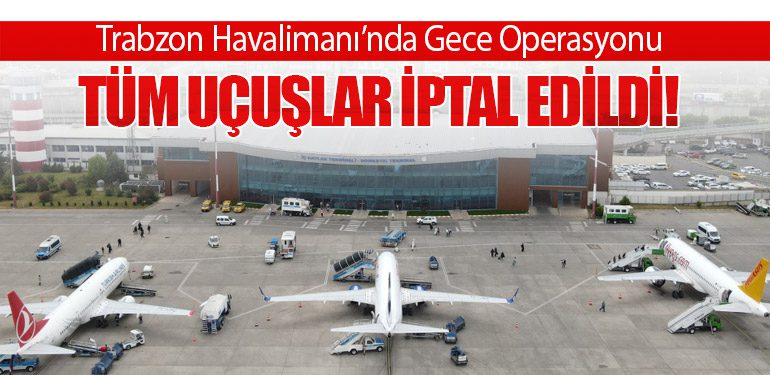 Trabzon Havalimanı’nda Gece Operasyonu: Tüm Uçuşlar İptal Edildi!