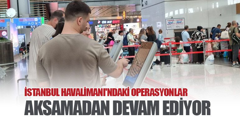 İstanbul Havalimanı'ndaki Operasyonlar Aksamadan Devam Ediyor