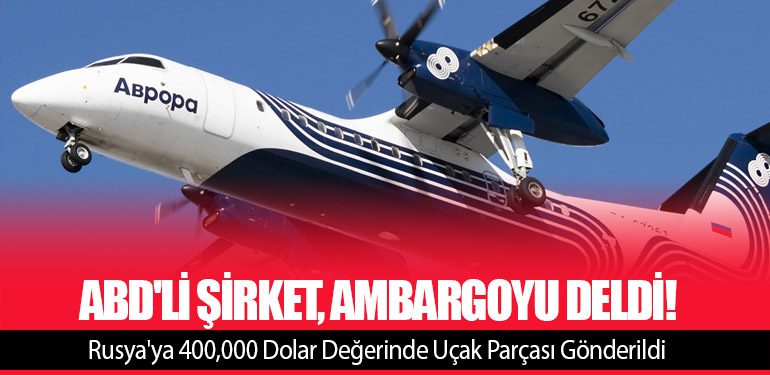 ABD'li Şirket, Ambargoyu Deldi! Rusya'ya 400,000 Dolar Değerinde Uçak Parçası Gönderildi