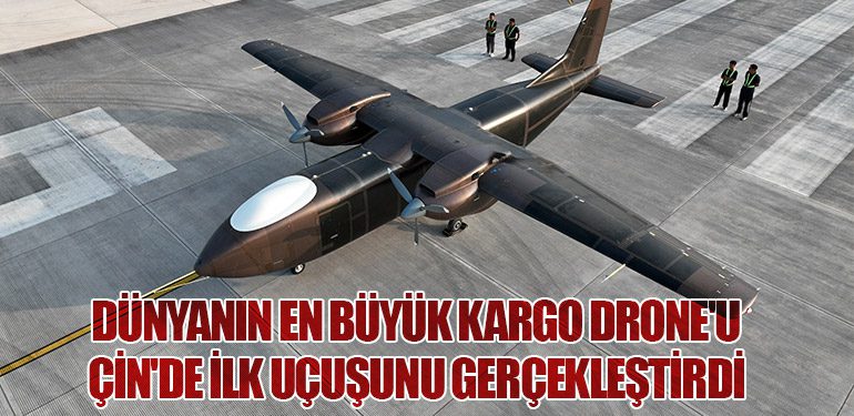 Dünyanın En Büyük Kargo Drone'u Çin'de İlk Uçuşunu Gerçekleştirdi