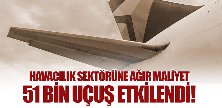 Havacılık Sektörüne Ağır Maliyet. 51 bin uçuş etkilendi!