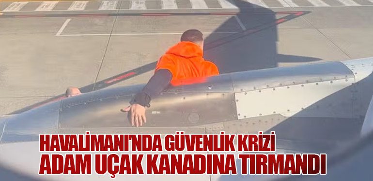 Havalimanı'nda Güvenlik Krizi: Adam Uçak Kanadına Tırmandı