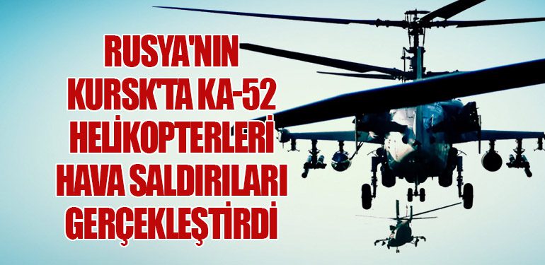 Rusya'nın Kursk'ta Ka-52 Helikopterleri Hava Saldırıları Gerçekleştirdi