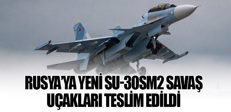 Rusya’ya Yeni Su-30SM2 Savaş Uçakları Teslim Edildi