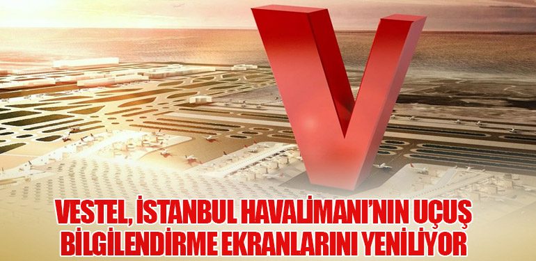 Vestel, İstanbul Havalimanı’nın Uçuş Bilgilendirme Ekranlarını Yeniliyor