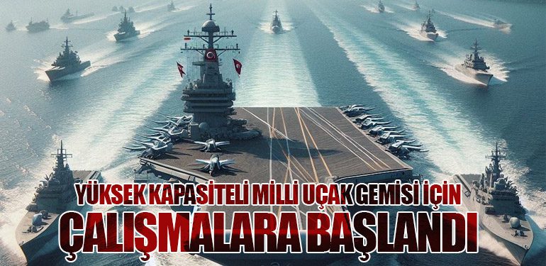 Yüksek Kapasiteli Milli Uçak Gemisi İçin Çalışmalara Başlandı