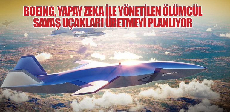 Boeing, Yapay Zeka ile Yönetilen Ölümcül Savaş Uçakları Üretmeyi Planlıyor