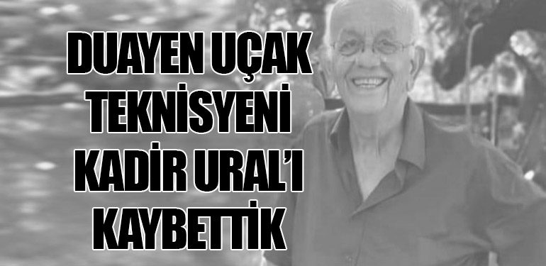 Duayen Uçak Teknisyeni Kadir URAL’ı kaybettik