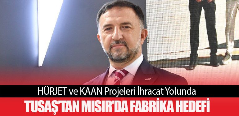 HÜRJET ve KAAN Projeleri İhracat Yolunda. TUSAŞ’tan Mısır’da Fabrika Hedefi