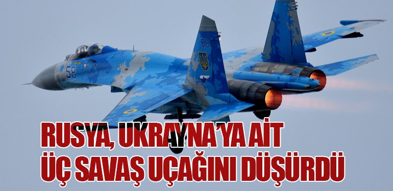 Rusya, Ukrayna’ya Ait Üç Savaş Uçağını Düşürdü