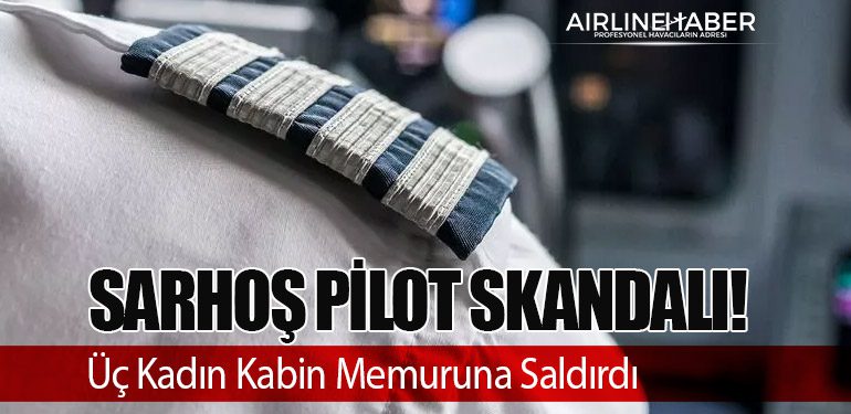 Sarhoş Pilot Skandalı: Üç Kadın Kabin Memuruna Saldırdı