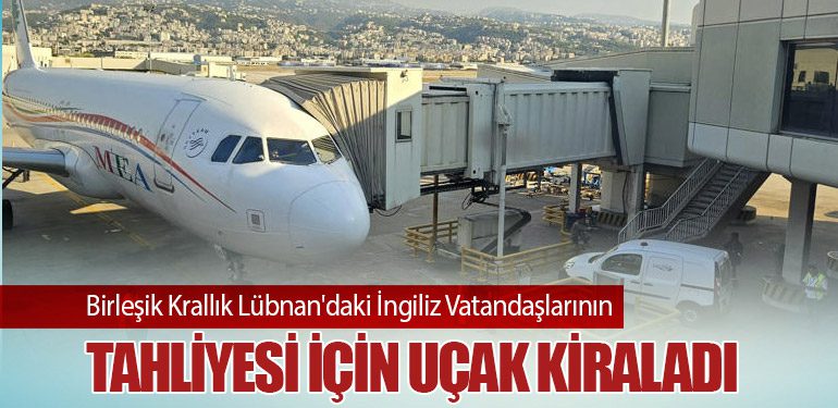 Birleşik Krallık Lübnan'daki İngiliz Vatandaşlarının Tahliyesi İçin uçak kiraladı