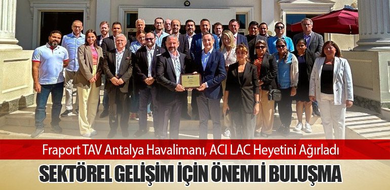 Fraport TAV Antalya Havalimanı, ACI LAC Heyetini Ağırladı: Sektörel Gelişim İçin Önemli Buluşma