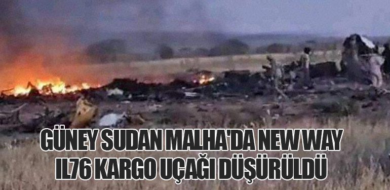 Güney Sudan Malha'da New Way IL76 kargo uçağı düşürüldü