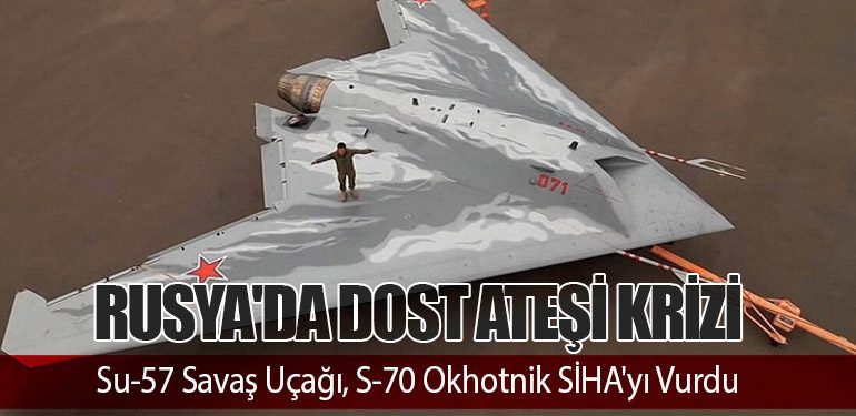 Rusya'da Dost Ateşi Krizi: Su-57 Savaş Uçağı, S-70 Okhotnik SİHA'yı Vurdu