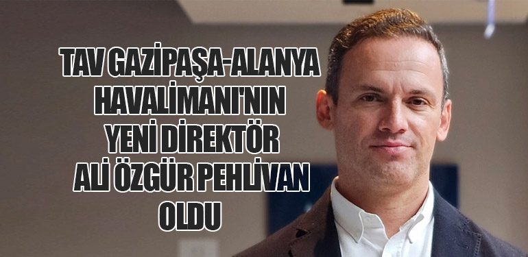 TAV Gazipaşa-Alanya Havalimanı'nın Yeni Direktörü Ali Özgür Pehlivan Oldu