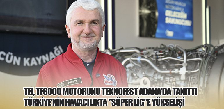 TEI, TF6000 Motorunu TEKNOFEST Adana’da Tanıttı: Türkiye’nin Havacılıkta 