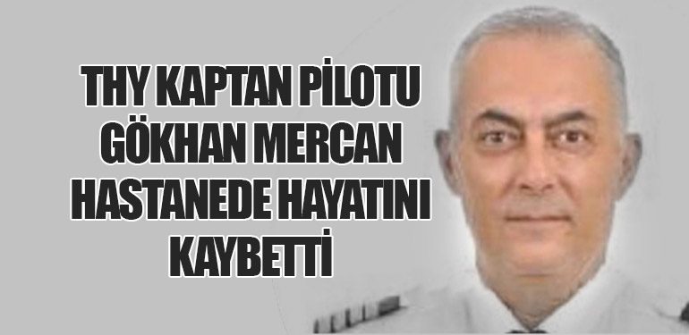 Türk Hava Yolları Kaptan Pilotu Gökhan Mercan Hastanede Hayatını Kaybetti