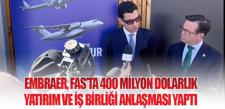 Embraer, Fas’ta 400 Milyon Dolarlık Yatırım ve İş Birliği Anlaşması Yaptı