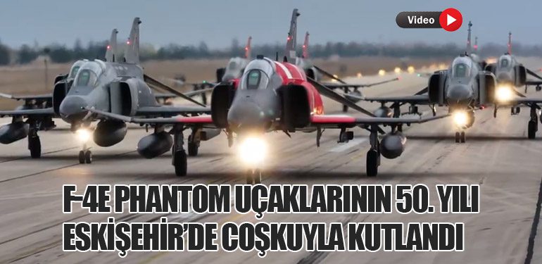 F-4E Phantom Uçaklarının 50. Yılı Eskişehir’de Coşkuyla Kutlandı