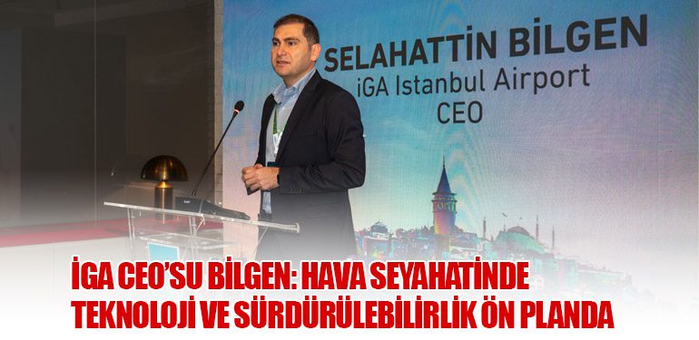 İGA CEO’su Bilgen: Hava Seyahatinde Teknoloji ve Sürdürülebilirlik Ön Planda