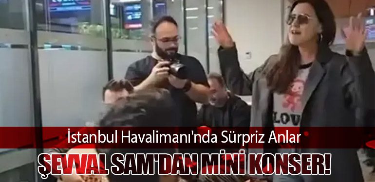 İstanbul Havalimanı'nda Sürpriz Anlar: Şevval Sam'dan Mini Konser!