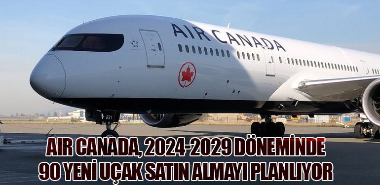 Air Canada, 2024-2029 Döneminde 90 Yeni Uçak Satın Almayı Planlıyor