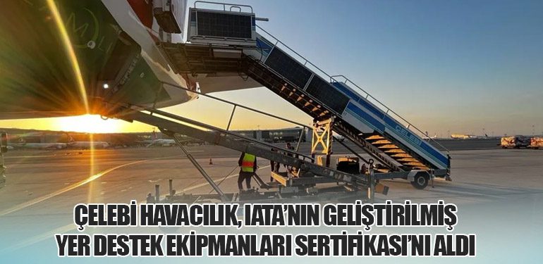 Çelebi Havacılık, IATA’nın Geliştirilmiş Yer Destek Ekipmanları Sertifikası’nı Aldı