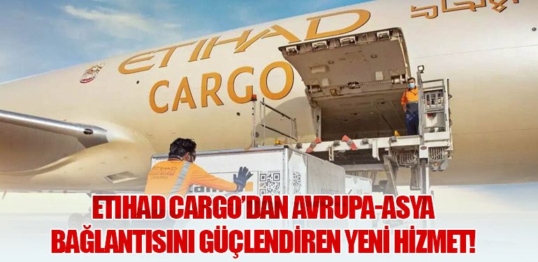 Etihad Cargo’dan Avrupa-Asya Bağlantısını Güçlendiren Yeni Hizmet!