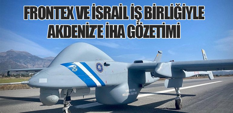 Frontex ve İsrail İş Birliğiyle Akdeniz’e İHA Gözetimi