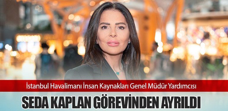 İstanbul Havalimanı İnsan Kaynakları Genel Müdür Yardımcısı Seda Kaplan Görevinden Ayrıldı