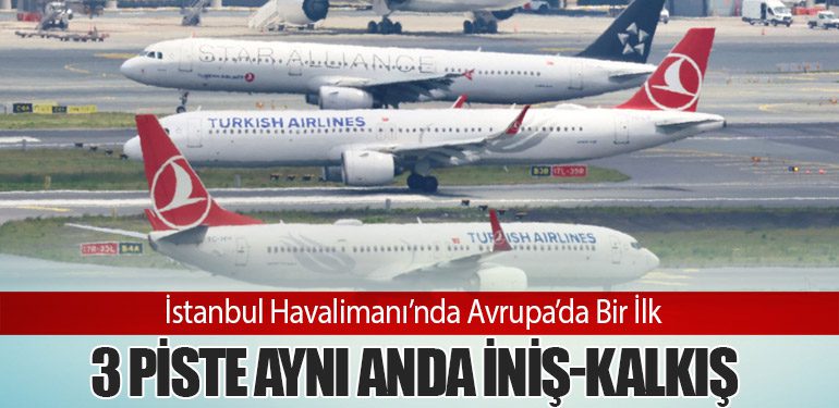 İstanbul Havalimanı’nda Avrupa’da Bir İlk: 3 Piste Aynı Anda İniş-Kalkış