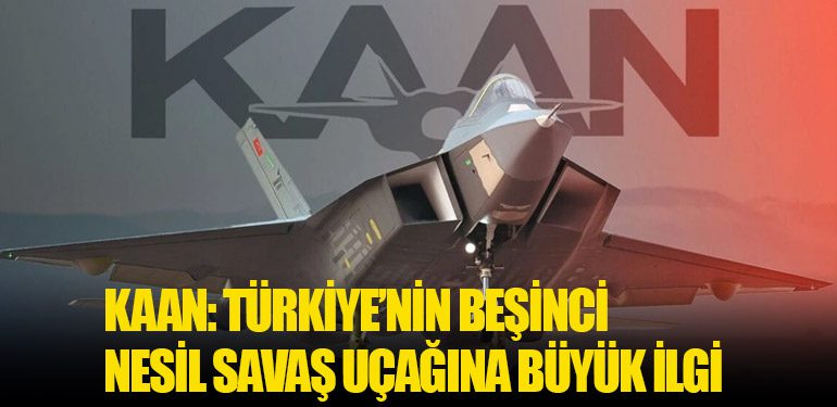 KAAN: Türkiye’nin Beşinci Nesil Savaş Uçağına Büyük İlgi