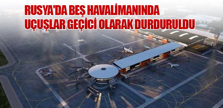 Rusya'da Beş Havalimanında Uçuşlar Geçici Olarak Durduruldu