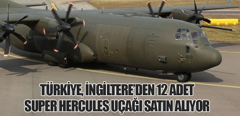 Türkiye, İngiltere’den 12 Adet Super Hercules Uçağı Satın Alıyor