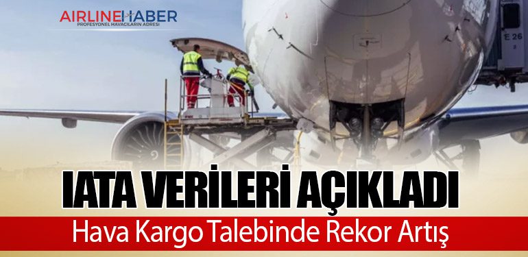 IATA Verileri Açıkladı: Hava Kargo Talebinde Rekor Artış