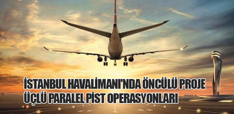 İstanbul Havalimanı'nda Öncülü Proje: Üçlü Paralel Pist Operasyonları