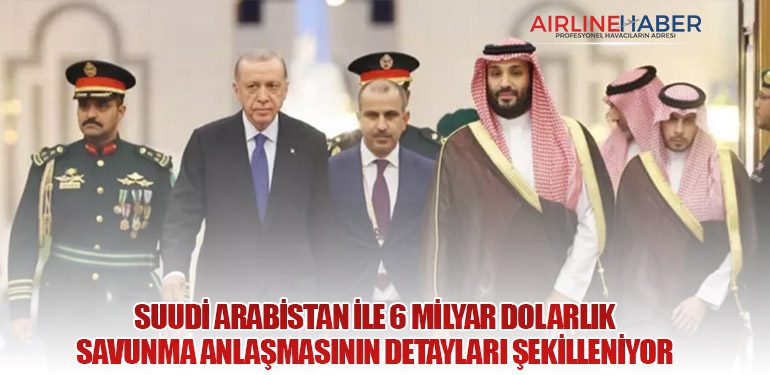 Suudi Arabistan ile 6 Milyar Dolarlık Savunma Anlaşmasının Detayları Şekilleniyor