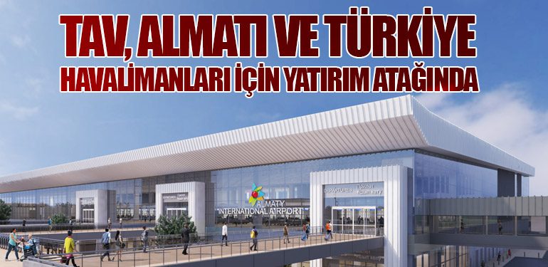 TAV Havalimanları, Kazakistan’daki Almatı Havalimanı’na 150-300 Milyon Euro Yatırım Yapacak