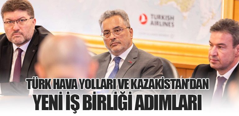 Türk Hava Yolları ve Kazakistan’dan Yeni İş Birliği Adımları