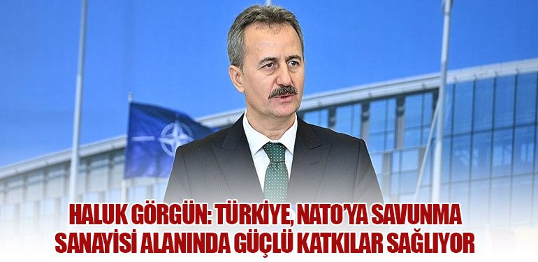 Haluk Görgün: Türkiye, NATO’ya Savunma Sanayisi Alanında Güçlü Katkılar Sağlıyor