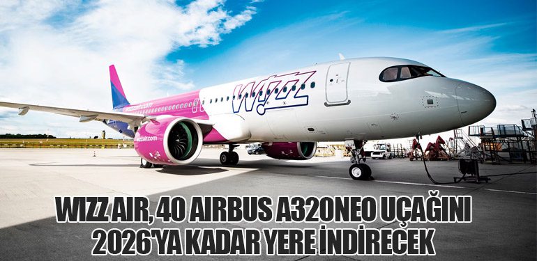 Wizz Air, 40 Airbus A320neo Uçağını 2026'ya Kadar Yere İndirecek