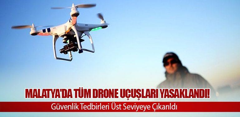 Malatya'da Tüm Drone Uçuşları Yasaklandı! Güvenlik Tedbirleri Üst Seviyeye Çıkarıldı