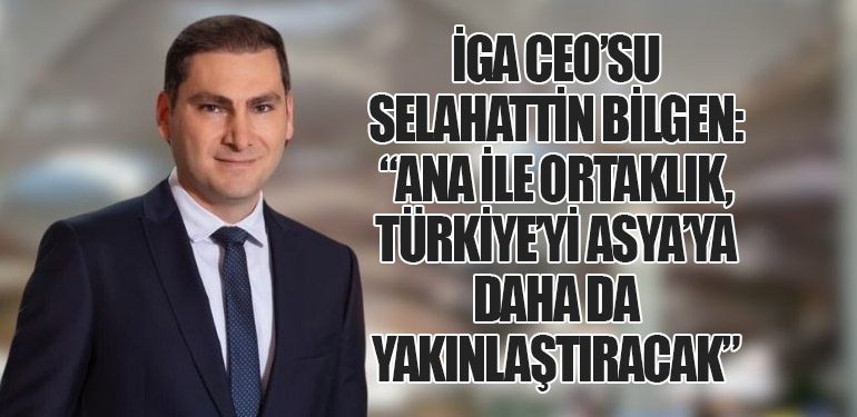 İGA CEO’su Selahattin Bilgen: “ANA ile Ortaklık, Türkiye’yi Asya’ya Daha da Yakınlaştıracak”