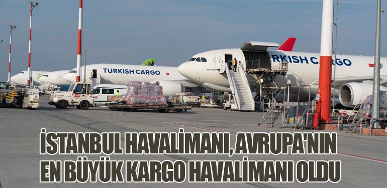 İstanbul Havalimanı, Avrupa'nın En Büyük Kargo Havalimanı Oldu