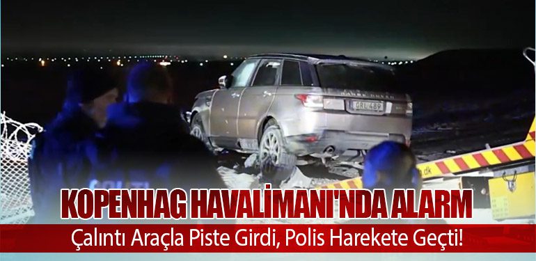 Kopenhag Havalimanı'nda Alarm: Çalıntı Araçla Piste Girdi, Polis Harekete Geçti!