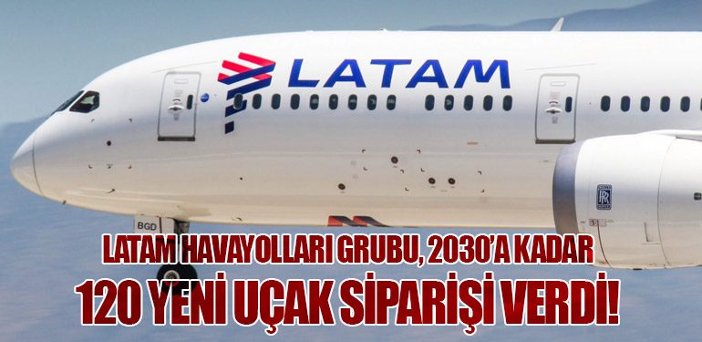 LATAM Havayolları Grubu, 2030’a Kadar 120 Yeni Uçak Siparişi Verdi!