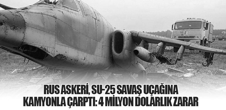 Rus Askeri, Su-25 Savaş Uçağına Kamyonla Çarptı: 4 Milyon Dolarlık Zarar