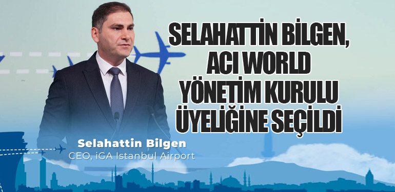 İGA İstanbul Havalimanı CEO’su Selahattin Bilgen, ACI World Yönetim Kurulu Üyeliğine Seçildi